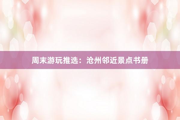 周末游玩推选：沧州邻近景点书册