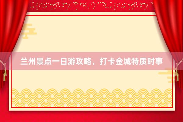 兰州景点一日游攻略，打卡金城特质时事