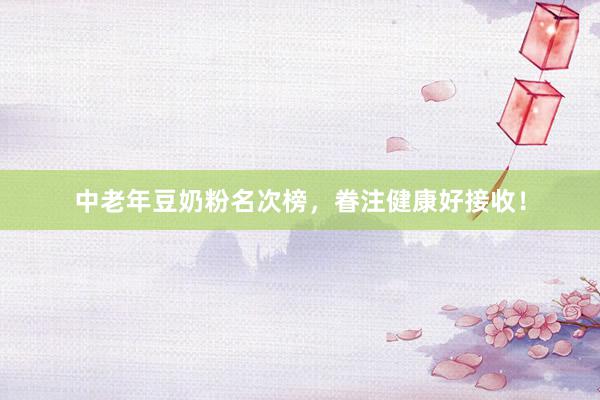 中老年豆奶粉名次榜，眷注健康好接收！