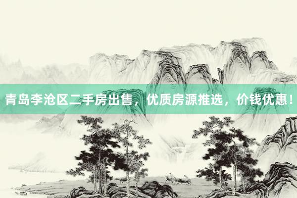 青岛李沧区二手房出售，优质房源推选，价钱优惠！